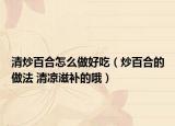 清炒百合怎么做好吃（炒百合的做法 清凉滋补的哦）