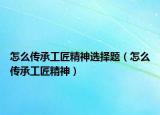 怎么传承工匠精神选择题（怎么传承工匠精神）
