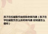 孩子在校被欺负如何和老师沟通（孩子在学校被欺负怎么和老师沟通 你知道怎么做吗）