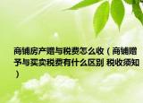 商铺房产赠与税费怎么收（商铺赠予与买卖税费有什么区别 税收须知）