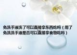 免洗手液洗了可以直接拿东西吃吗（用了免洗洗手液是否可以直接拿食物吃吗）