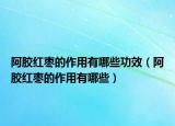 阿胶红枣的作用有哪些功效（阿胶红枣的作用有哪些）