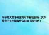 车子熄火前不关空调对车有啥影响（汽车熄火不关空调有什么影响 驾驶技巧）