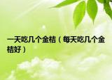 一天吃几个金桔（每天吃几个金桔好）