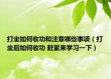 打坐如何收功和注意哪些事项（打坐后如何收功 赶紧来学习一下）