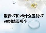 戴森v7和v8什么区别v7v8纠结买哪个