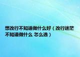 想改行不知道做什么好（改行迷茫不知道做什么 怎么选）