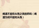 喝酒不能吃头孢之类的药吗（喝酒为何不能吃头孢）