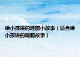 给小孩讲的睡前小故事（适合给小孩讲的睡前故事）