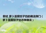 食材_萝卜豆腐饺子馅的做法窍门（萝卜豆腐饺子馅怎样做法）