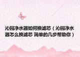 沁园净水器如何换滤芯（沁园净水器怎么换滤芯 简单的几步帮助你）