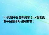 icc托管平台最新消息（icc智能托管平台靠谱吗 是这样的）