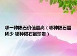 哪一种陨石价值最高（哪种陨石最稀少 哪种陨石最珍贵）