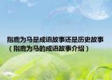 指鹿为马是成语故事还是历史故事（指鹿为马的成语故事介绍）