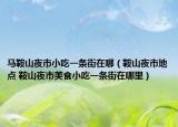 马鞍山夜市小吃一条街在哪（鞍山夜市地点 鞍山夜市美食小吃一条街在哪里）