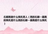 右眼跳是什么预兆男人（男的右眼一直跳的预兆是什么男的右眼一直跳是什么预兆）