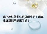 喝了冰红茶多久可以喝牛奶（喝完冰红茶能不能喝牛奶）