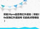 荣耀20pro是否有红外遥控（荣耀20s支持红外遥控吗 它的优点有哪些）