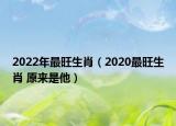 2022年最旺生肖（2020最旺生肖 原来是他）
