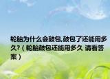轮胎为什么会鼓包,鼓包了还能用多久?（轮胎鼓包还能用多久 请看答案）
