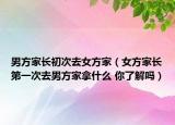 男方家长初次去女方家（女方家长第一次去男方家拿什么 你了解吗）