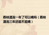 荔枝酒泡一年了可以喝吗（荔枝酒泡三年还能不能喝）