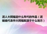 泥人大阿福是什么年代的作品（泥娃娃代表作大阿福起源于什么地方）