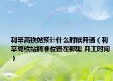 利辛高铁站预计什么时候开通（利辛高铁站精准位置在那里 开工时间）