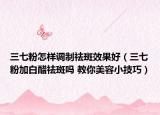 三七粉怎样调制祛斑效果好（三七粉加白醋祛斑吗 教你美容小技巧）