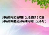 月经期间适合喝什么汤最好（适合月经期喝的汤月经期间喝什么汤好）