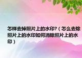 怎样去掉照片上的水印?（怎么去除照片上的水印如何消除照片上的水印）