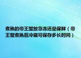煮熟的帝王蟹放急冻还是保鲜（帝王蟹煮熟后冷藏可保存多长时间）