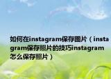 如何在instagram保存图片（instagram保存照片的技巧instagram怎么保存照片）