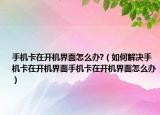 手机卡在开机界面怎么办?（如何解决手机卡在开机界面手机卡在开机界面怎么办）