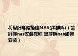 利用旧电脑搭建NAS(黑群晖)（黑群晖nas安装教程 黑群晖nas如何安装）