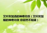 艾叶灰加酒的神奇功效（艾叶灰加醋的神奇功效 你居然不知道）