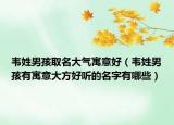 韦姓男孩取名大气寓意好（韦姓男孩有寓意大方好听的名字有哪些）