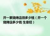 开一家烧烤店得多少钱（开一个烧烤店多少钱 生意经）