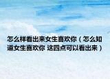 怎么样看出来女生喜欢你（怎么知道女生喜欢你 这四点可以看出来）