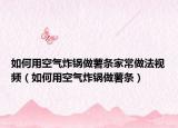 如何用空气炸锅做薯条家常做法视频（如何用空气炸锅做薯条）
