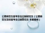 公费师范生报考非全日制研究生（公费师范生怎样报考全日制研究生 来看看咯）