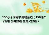 150小个子穿多高鞋合适（150矮个子穿什么鞋好看 显高又好看）