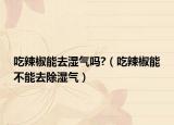 吃辣椒能去湿气吗?（吃辣椒能不能去除湿气）