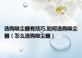 选购吸尘器有技巧,如何选购吸尘器（怎么选购吸尘器）