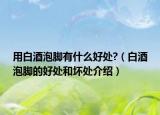 用白酒泡脚有什么好处?（白酒泡脚的好处和坏处介绍）