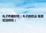 丸子咋做好吃（丸子的吃法 我喜欢这样吃）