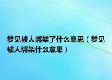 梦见被人绑架了什么意思（梦见被人绑架什么意思）