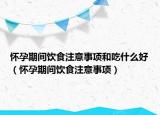 怀孕期间饮食注意事项和吃什么好（怀孕期间饮食注意事项）