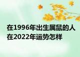 在1996年出生属鼠的人在2022年运势怎样