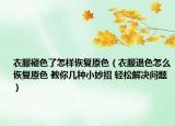 衣服褪色了怎样恢复原色（衣服退色怎么恢复原色 教你几种小妙招 轻松解决问题）